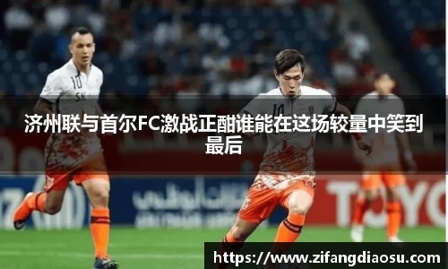 济州联与首尔FC激战正酣谁能在这场较量中笑到最后