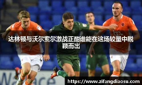 达林顿与沃尔索尔激战正酣谁能在这场较量中脱颖而出