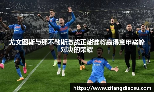 尤文图斯与那不勒斯激战正酣谁将赢得意甲巅峰对决的荣耀