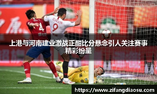 上港与河南建业激战正酣比分悬念引人关注赛事精彩纷呈