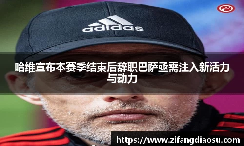 哈维宣布本赛季结束后辞职巴萨亟需注入新活力与动力